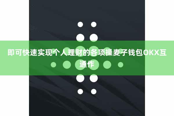 即可快速实现个人理财的各项操麦子钱包OKX互通作