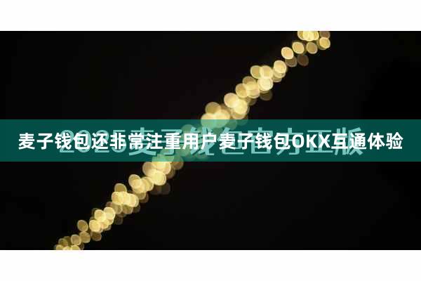 麦子钱包还非常注重用户麦子钱包OKX互通体验
