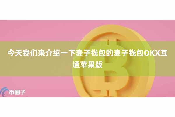 今天我们来介绍一下麦子钱包的麦子钱包OKX互通苹果版