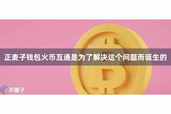 正麦子钱包火币互通是为了解决这个问题而诞生的