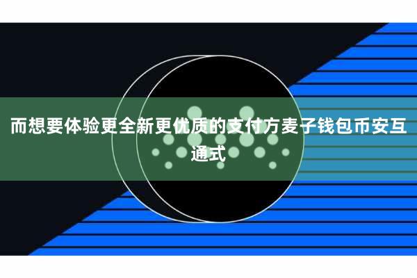 而想要体验更全新更优质的支付方麦子钱包币安互通式