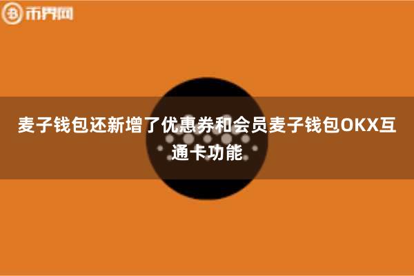 麦子钱包还新增了优惠券和会员麦子钱包OKX互通卡功能