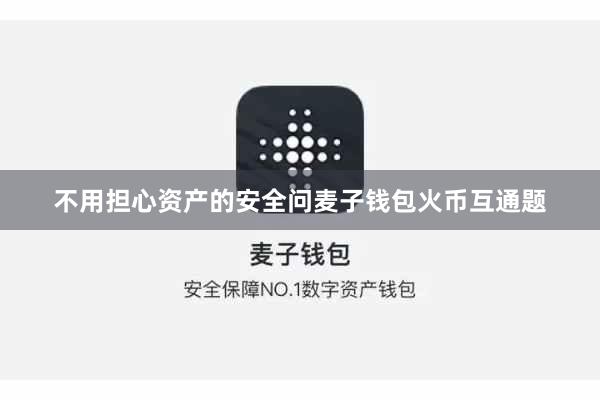 不用担心资产的安全问麦子钱包火币互通题