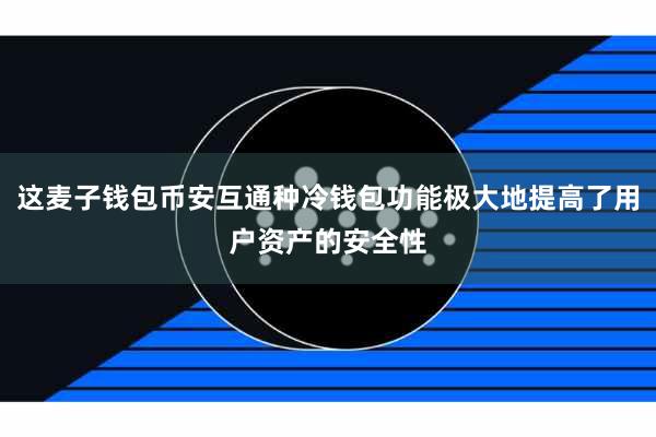 这麦子钱包币安互通种冷钱包功能极大地提高了用户资产的安全性