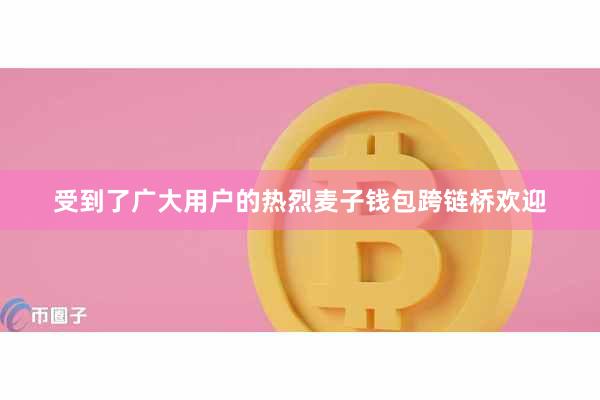 受到了广大用户的热烈麦子钱包跨链桥欢迎