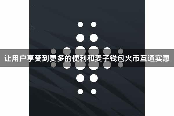 让用户享受到更多的便利和麦子钱包火币互通实惠