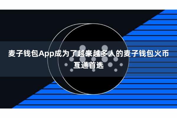 麦子钱包App成为了越来越多人的麦子钱包火币互通首选