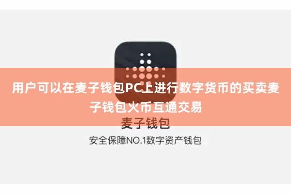 用户可以在麦子钱包PC上进行数字货币的买卖麦子钱包火币互通交易