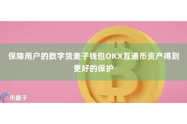 保障用户的数字货麦子钱包OKX互通币资产得到更好的保护