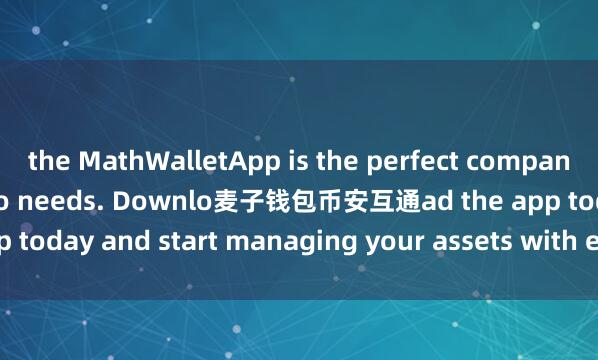 the MathWalletApp is the perfect companion for all your crypto needs. Downlo麦子钱包币安互通ad the app today and start managing your assets with ease and convenience.